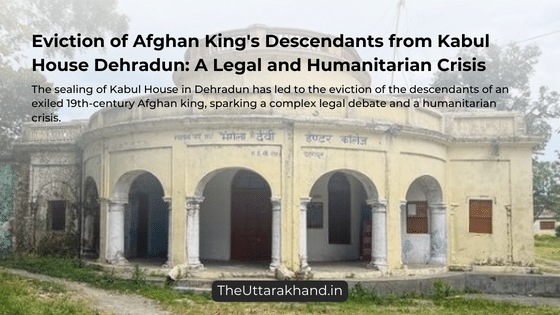 Eviction of Afghan King's Descendants from Kabul House: A Legal and Humanitarian Crisis in Dehradun
