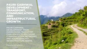 Pauri Garhwal Development : Transport, Communication, and Infrastructural Growth