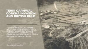 Tehri Garhwal Gorkha Invasion and British Rule