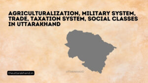 Agriculturalization, Military System, Trade, Taxation System, Social Classes in Uttarakhand