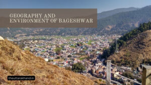 Geography and Environment of Bageshwar